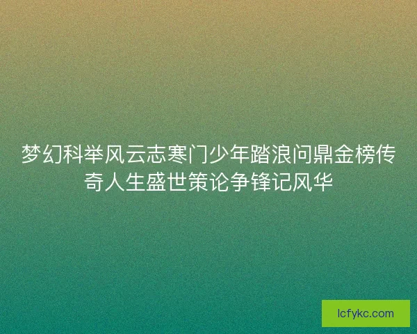 梦幻科举风云志寒门少年踏浪问鼎金榜传奇人生盛世策论争锋记风华