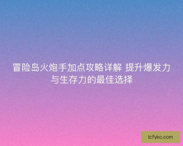 冒险岛火炮手加点攻略详解 提升爆发力与生存力的最佳选择