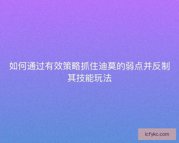 如何通过有效策略抓住迪莫的弱点并反制其技能玩法