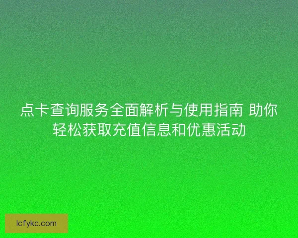 点卡查询服务全面解析与使用指南 助你轻松获取充值信息和优惠活动 点卡查询服务全面解析与使用指南 助你轻松获取充值信息和优惠活动