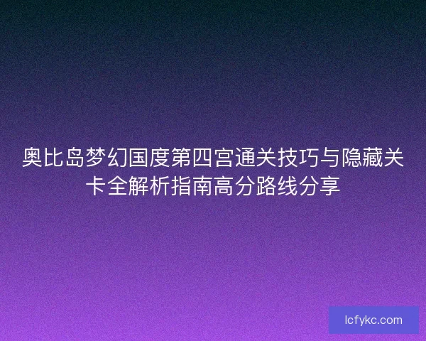 奥比岛梦幻国度第四宫通关技巧与隐藏关卡全解析指南高分路线分享