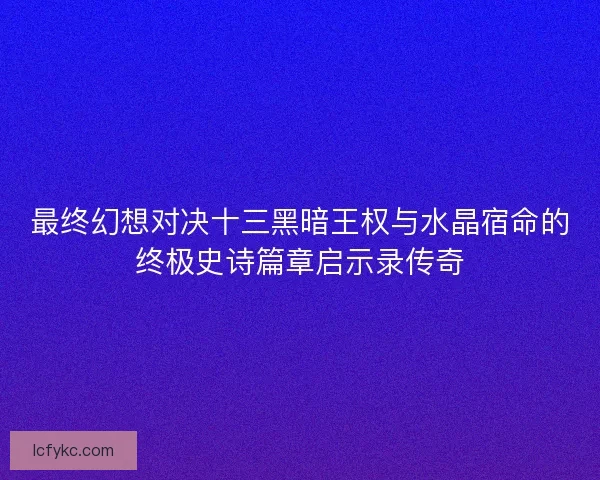 最终幻想对决十三黑暗王权与水晶宿命的终极史诗篇章启示录传奇