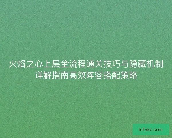 火焰之心上层全流程通关技巧与隐藏机制详解指南高效阵容搭配策略