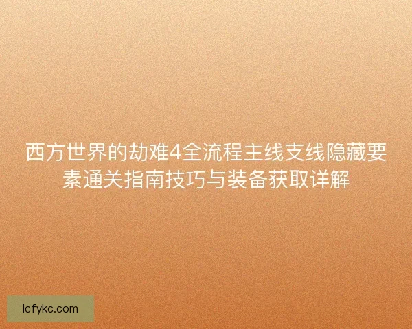西方世界的劫难4全流程主线支线隐藏要素通关指南技巧与装备获取详解 西方世界的劫难4全流程主线支线隐藏要素通关指南技巧与装备获取详解