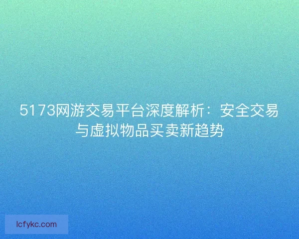 5173网游交易平台深度解析：安全交易与虚拟物品买卖新趋势
