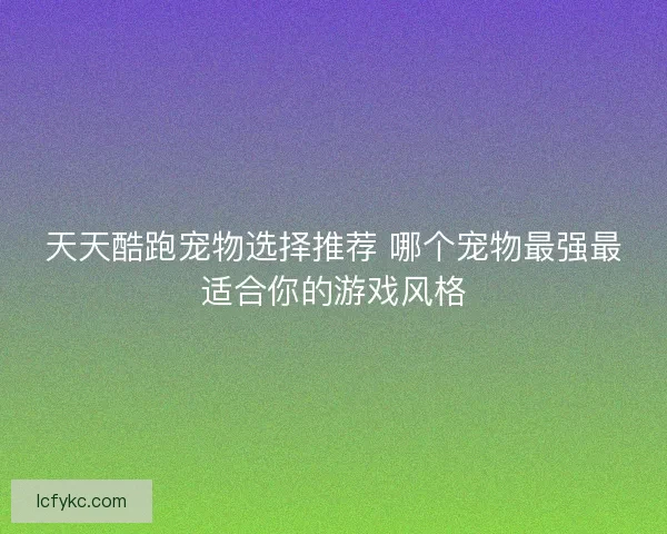 天天酷跑宠物选择推荐 哪个宠物最强最适合你的游戏风格