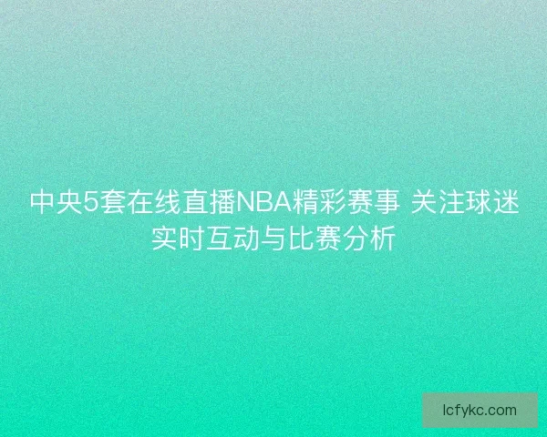 中央5套在线直播NBA精彩赛事 关注球迷实时互动与比赛分析