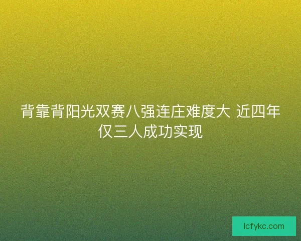 背靠背阳光双赛八强连庄难度大 近四年仅三人成功实现