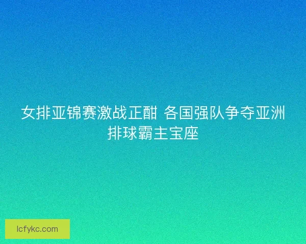女排亚锦赛激战正酣 各国强队争夺亚洲排球霸主宝座 女排亚锦赛激战正酣 各国强队争夺亚洲排球霸主宝座