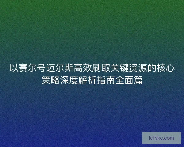 以赛尔号迈尔斯高效刷取关键资源的核心策略深度解析指南全面篇 以赛尔号迈尔斯高效刷取关键资源的核心策略深度解析指南全面篇