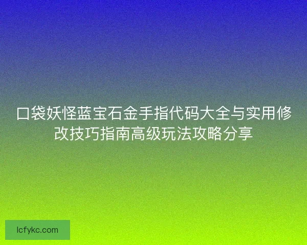 口袋妖怪蓝宝石金手指代码大全与实用修改技巧指南高级玩法攻略分享