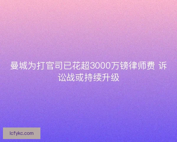 曼城为打官司已花超3000万镑律师费 诉讼战或持续升级