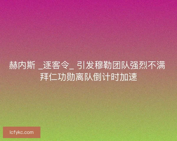 赫内斯 _逐客令_ 引发穆勒团队强烈不满 拜仁功勋离队倒计时加速