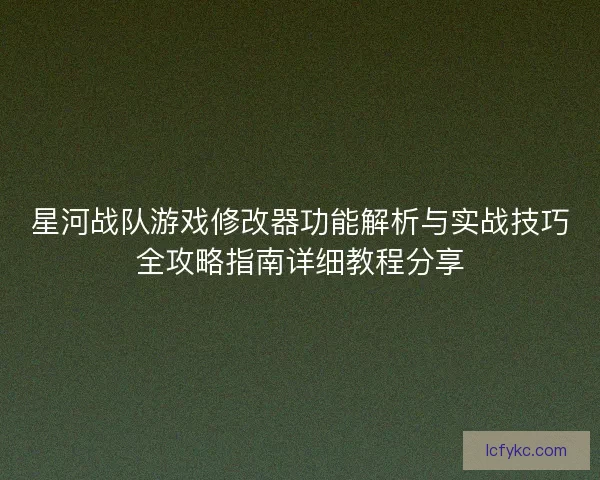 星河战队游戏修改器功能解析与实战技巧全攻略指南详细教程分享