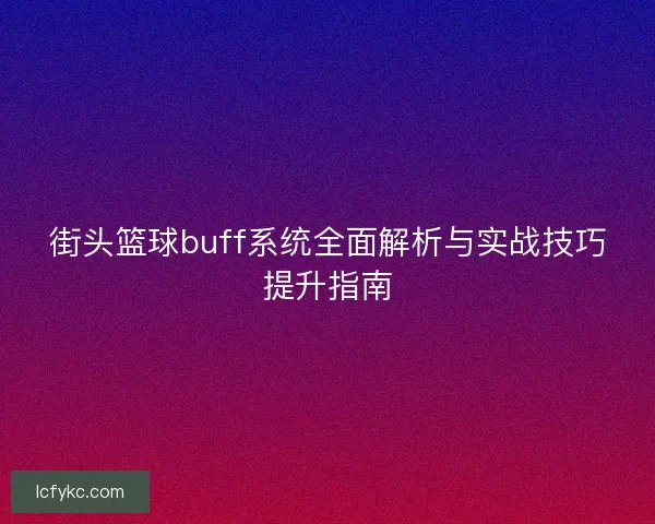街头篮球buff系统全面解析与实战技巧提升指南 街头篮球buff系统全面解析与实战技巧提升指南