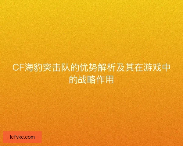 CF海豹突击队的优势解析及其在游戏中的战略作用