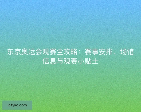 东京奥运会观赛全攻略:赛事安排、场馆信息与观赛小贴士 东京奥运会观赛全攻略:赛事安排、场馆信息与观赛小贴士