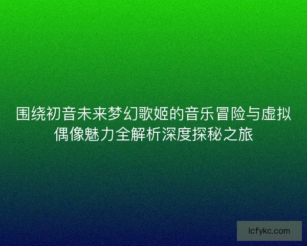 围绕初音未来梦幻歌姬的音乐冒险与虚拟偶像魅力全解析深度探秘之旅 围绕初音未来梦幻歌姬的音乐冒险与虚拟偶像魅力全解析深度探秘之旅