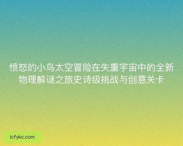愤怒的小鸟太空冒险在失重宇宙中的全新物理解谜之旅史诗级挑战与创意关卡