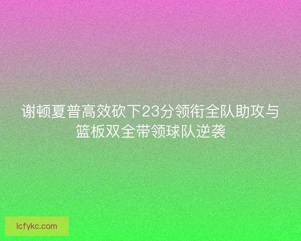 谢顿夏普高效砍下23分领衔全队助攻与篮板双全带领球队逆袭 谢顿夏普高效砍下23分领衔全队助攻与篮板双全带领球队逆袭