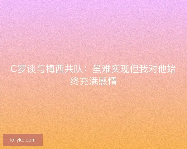 C罗谈与梅西共队：虽难实现但我对他始终充满感情