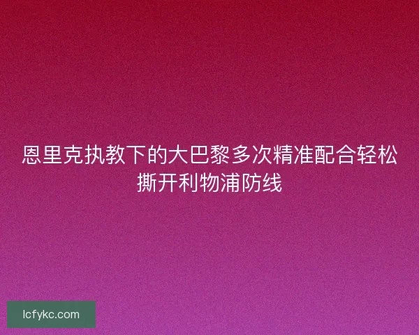 恩里克执教下的大巴黎多次精准配合轻松撕开利物浦防线 恩里克执教下的大巴黎多次精准配合轻松撕开利物浦防线