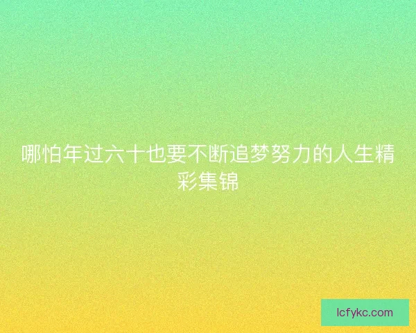 哪怕年过六十也要不断追梦努力的人生精彩集锦 哪怕年过六十也要不断追梦努力的人生精彩集锦