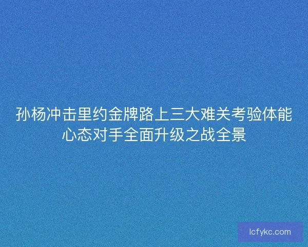 孙杨冲击里约金牌路上三大难关考验体能心态对手全面升级之战全景 孙杨冲击里约金牌路上三大难关考验体能心态对手全面升级之战全景