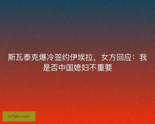 斯瓦泰克爆冷签约伊埃拉，女方回应：我是否中国媳妇不重要