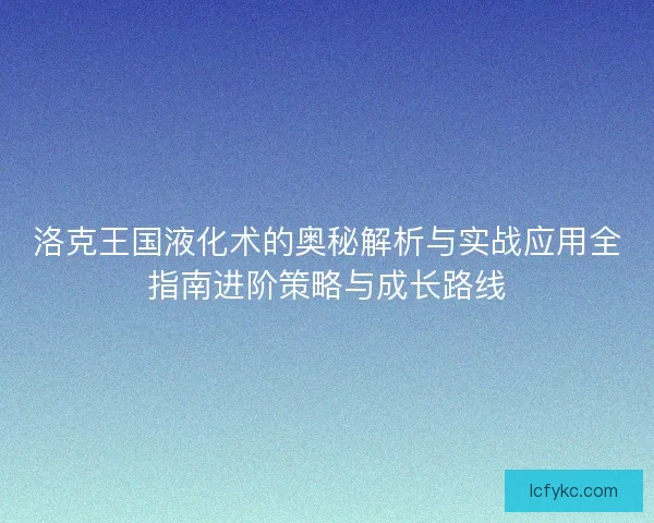 洛克王国液化术的奥秘解析与实战应用全指南进阶策略与成长路线 洛克王国液化术的奥秘解析与实战应用全指南进阶策略与成长路线