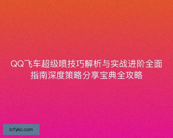 QQ飞车超级喷技巧解析与实战进阶全面指南深度策略分享宝典全攻略