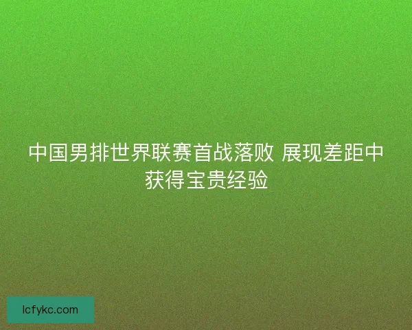 中国男排世界联赛首战落败 展现差距中获得宝贵经验