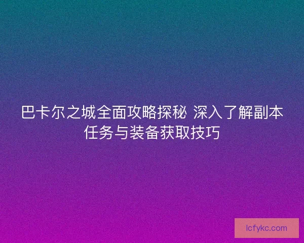 巴卡尔之城全面攻略探秘 深入了解副本任务与装备获取技巧